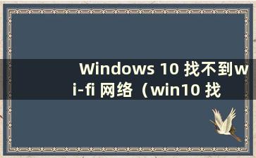 Windows 10 找不到wi-fi 网络（win10 找不到wifi）